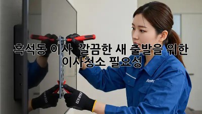 흑석동 이사, ✨ 깔끔한 새 출발을 위한 이사청소 필요성 🏡